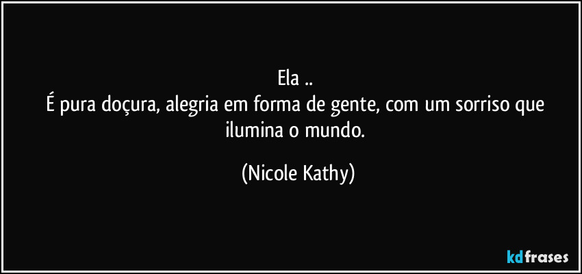 Ela .. 
É pura doçura, alegria em forma de gente, com um sorriso que ilumina o mundo. (Nicole Kathy)