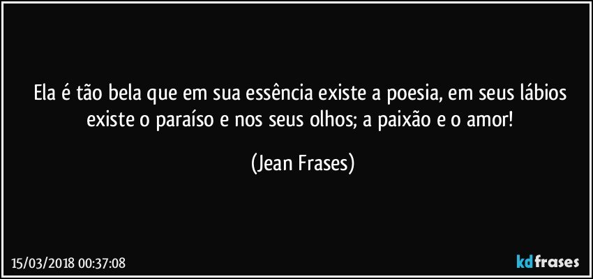 Ela é tão bela que em sua essência existe a poesia, em seus lábios existe o paraíso e nos seus olhos; a paixão e o amor! (Jean Frases)