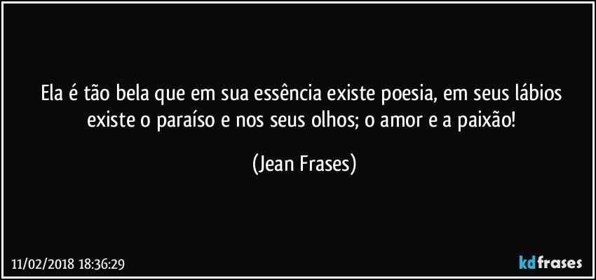 Ela é tão bela que em sua essência existe poesia, em seus lábios existe o paraíso e nos seus olhos; o amor e a paixão! (Jean Frases)