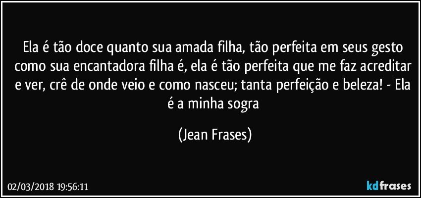 Ela é tão doce quanto sua amada filha, tão perfeita em seus gesto como sua encantadora filha é, ela é tão perfeita que me faz acreditar e ver, crê de onde veio e como nasceu; tanta perfeição e beleza! - Ela é a minha sogra (Jean Frases)