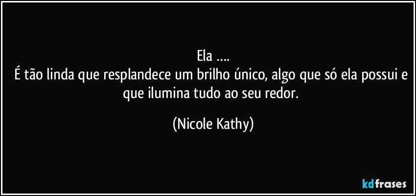 Ela ….
É tão linda que resplandece um brilho único, algo que só ela possui e que ilumina tudo ao seu redor. (Nicole Kathy)