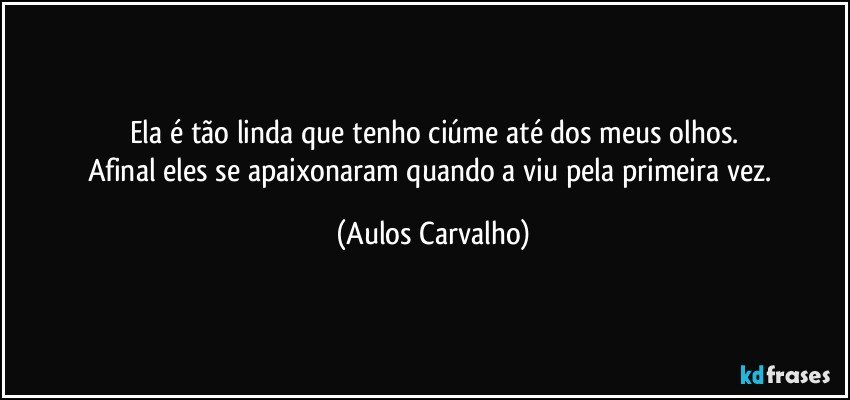 Ela é tão linda que tenho ciúme até dos meus olhos.
Afinal eles se apaixonaram quando a viu pela primeira vez. (Aulos Carvalho)