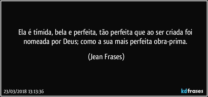 Ela é tímida, bela e perfeita, tão perfeita que ao ser criada foi nomeada por Deus; como a sua mais perfeita obra-prima. (Jean Frases)