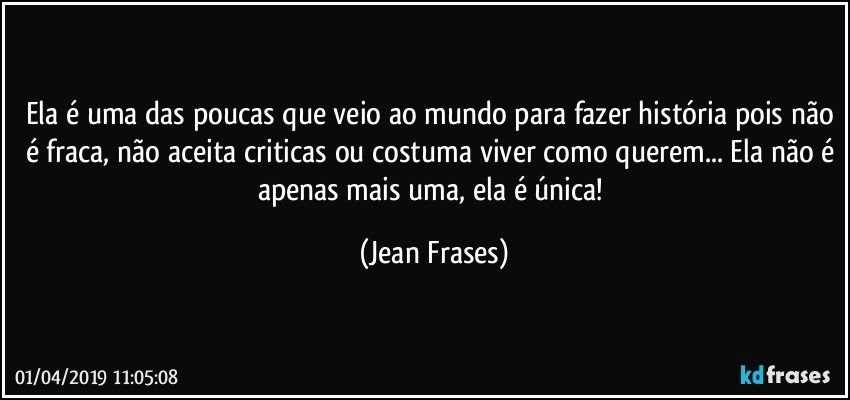 Ela é uma das poucas que veio ao mundo para fazer história pois não é fraca, não aceita criticas ou costuma viver como querem... Ela não é apenas mais uma, ela é única! (Jean Frases)