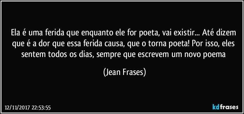 Ela é uma ferida que enquanto ele for poeta, vai existir... Até dizem que é a dor que essa ferida causa, que o torna poeta! Por isso, eles sentem todos os dias, sempre que escrevem um novo poema (Jean Frases)