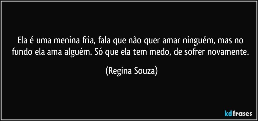 Ela é uma menina fria, fala que não quer amar ninguém, mas no fundo ela ama alguém. Só que ela tem medo, de sofrer novamente. (Regina Souza)