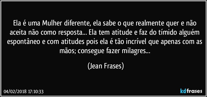 Ela é uma Mulher diferente, ela sabe o que realmente quer e não aceita não como resposta... Ela tem atitude e faz do tímido alguém espontâneo e com atitudes pois ela é tão incrível que apenas com as mãos; consegue fazer milagres... (Jean Frases)