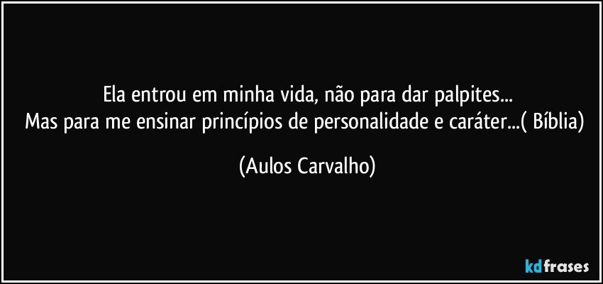 Ela entrou em minha vida, não para dar palpites...
Mas para me ensinar princípios de personalidade e caráter...( Bíblia) (Aulos Carvalho)