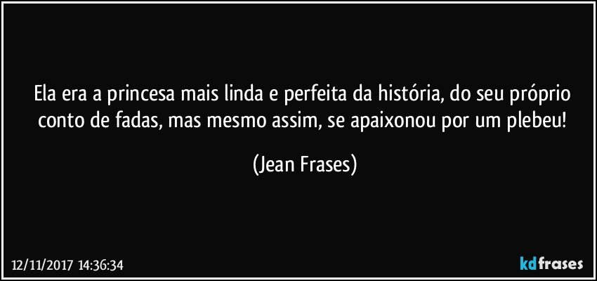 Ela era a princesa mais linda e perfeita da história, do seu próprio conto de fadas, mas mesmo assim, se apaixonou por um plebeu! (Jean Frases)