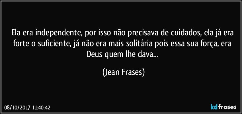 Ela era independente, por isso não precisava de cuidados, ela já era forte o suficiente, já não era mais solitária pois essa sua força, era Deus quem lhe dava... (Jean Frases)