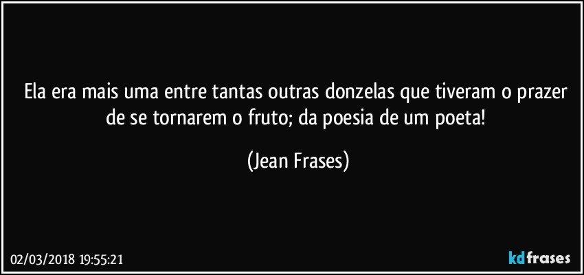 Ela era mais uma entre tantas outras donzelas que tiveram o prazer de se tornarem o fruto; da poesia de um poeta! (Jean Frases)