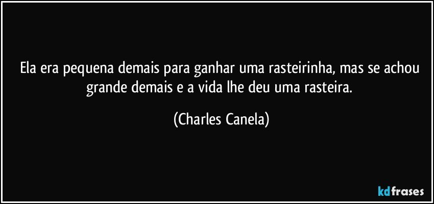 Ela era pequena demais para ganhar uma rasteirinha, mas se achou grande demais e a vida lhe deu uma rasteira. (Charles Canela)