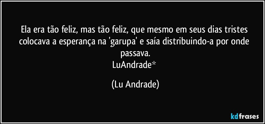 Ela era tão feliz, mas tão feliz, que mesmo em seus dias tristes colocava a esperança na 'garupa' e saía distribuindo-a por onde passava.
LuAndrade* (Lu Andrade)