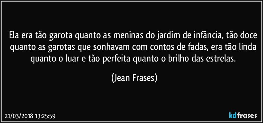 Ela era tão garota quanto as meninas do jardim de infância, tão doce quanto as garotas que sonhavam com contos de fadas, era tão linda quanto o luar e tão perfeita quanto o brilho das estrelas. (Jean Frases)