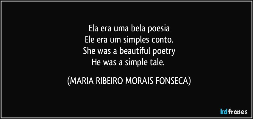 Ela era uma bela poesia
Ele era um simples conto.
She was a beautiful poetry
He was a simple tale. (MARIA RIBEIRO MORAIS FONSECA)