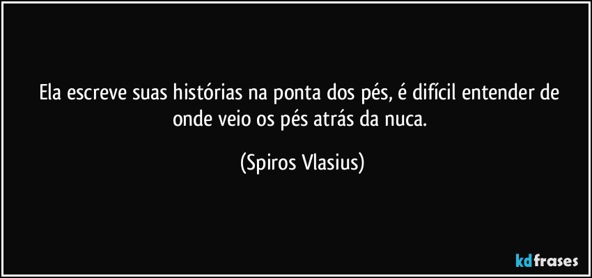 Ela escreve suas histórias na ponta dos pés, é difícil entender de onde veio os pés atrás da nuca. (Spiros Vlasius)