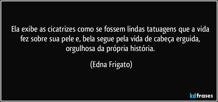 Ela exibe as cicatrizes como se fossem lindas tatuagens que a vida fez sobre sua pele e, bela segue pela vida de cabeça erguida, orgulhosa da própria história. (Edna Frigato)