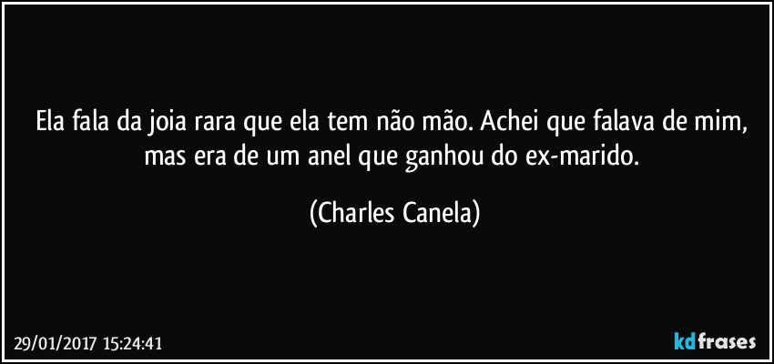 Ela fala da joia rara que ela tem não mão. Achei que falava de mim, mas era de um anel que ganhou do ex-marido. (Charles Canela)