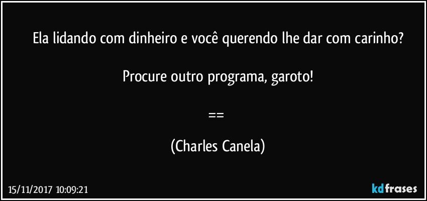 Ela lidando com dinheiro e você querendo lhe dar com carinho?

Procure outro programa, garoto!
 
== (Charles Canela)