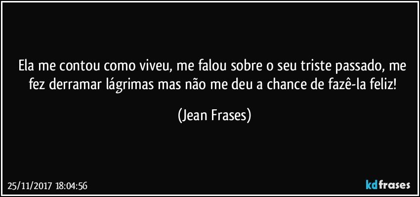 Ela me contou como viveu, me falou sobre o seu triste passado, me fez derramar lágrimas mas não me deu a chance de fazê-la feliz! (Jean Frases)