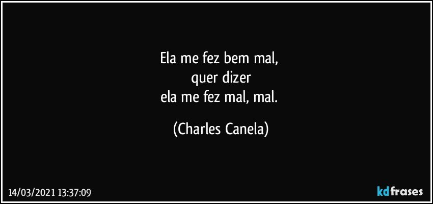 Ela me fez bem mal, 
quer dizer
ela me fez mal, mal. (Charles Canela)