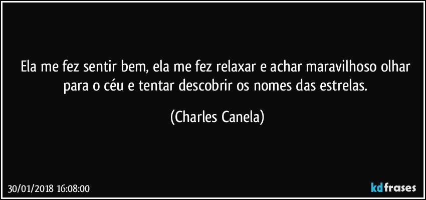 Ela me fez sentir bem, ela me fez relaxar e achar maravilhoso olhar para o céu e tentar descobrir os nomes das estrelas. (Charles Canela)