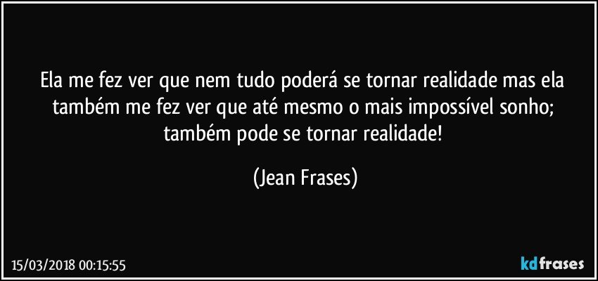 Ela me fez ver que nem tudo poderá se tornar realidade mas ela também me fez ver que até mesmo o mais impossível sonho; também pode se tornar realidade! (Jean Frases)