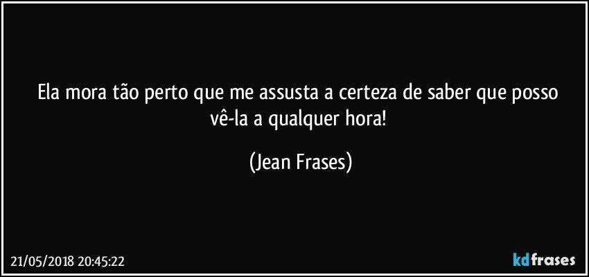 Ela mora tão perto que me assusta a certeza de saber que posso vê-la a qualquer hora! (Jean Frases)