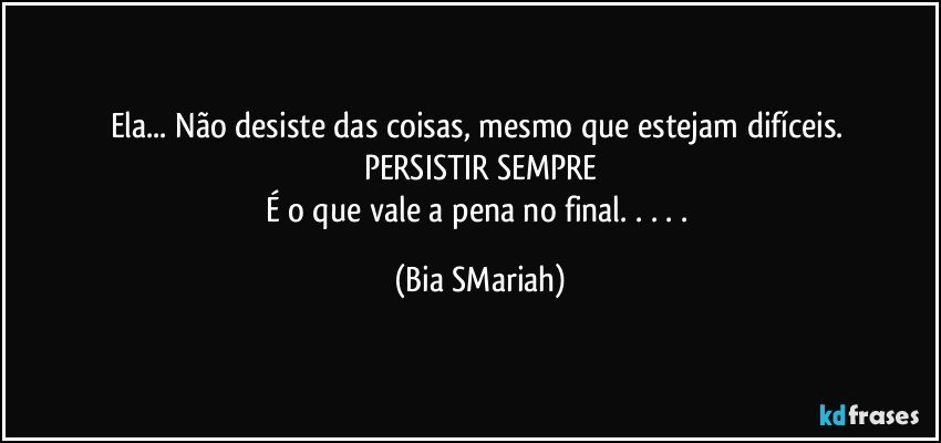 Ela... Não desiste das coisas, mesmo que estejam difíceis. 
PERSISTIR SEMPRE
É o que vale a pena no final. . . . . (Bia SMariah)