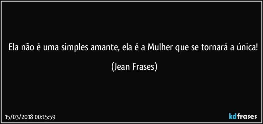 Ela não é uma simples amante, ela é a Mulher que se tornará a única! (Jean Frases)