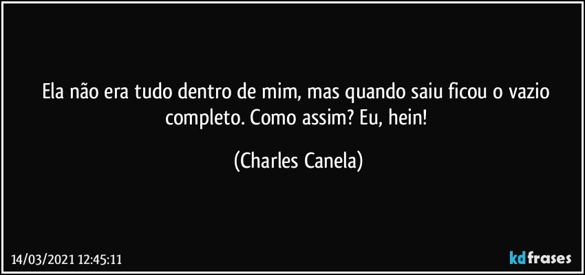 Ela não era tudo dentro de mim, mas quando saiu ficou o vazio completo. Como assim? Eu, hein! (Charles Canela)