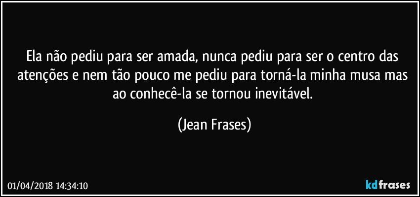 Ela não pediu para ser amada, nunca pediu para ser o centro das atenções e nem tão pouco me pediu para torná-la minha musa mas ao conhecê-la se tornou inevitável. (Jean Frases)