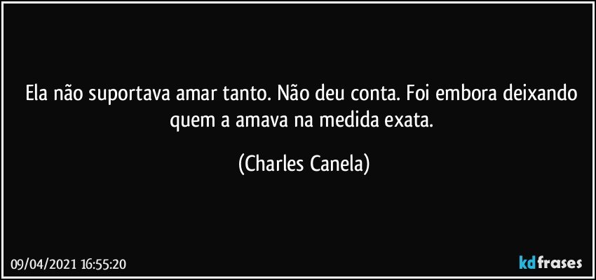 Ela não suportava amar tanto. Não deu conta. Foi embora deixando quem a amava na medida exata. (Charles Canela)