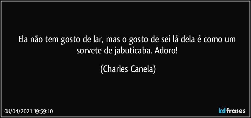 Ela não tem gosto de lar, mas o gosto de sei lá dela é  como um sorvete de jabuticaba. Adoro! (Charles Canela)