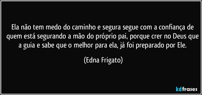 Ela não tem medo do caminho e segura segue com a confiança de quem está segurando a mão do próprio pai, porque crer no Deus que a guia e sabe que o melhor para ela, já foi preparado por Ele. (Edna Frigato)