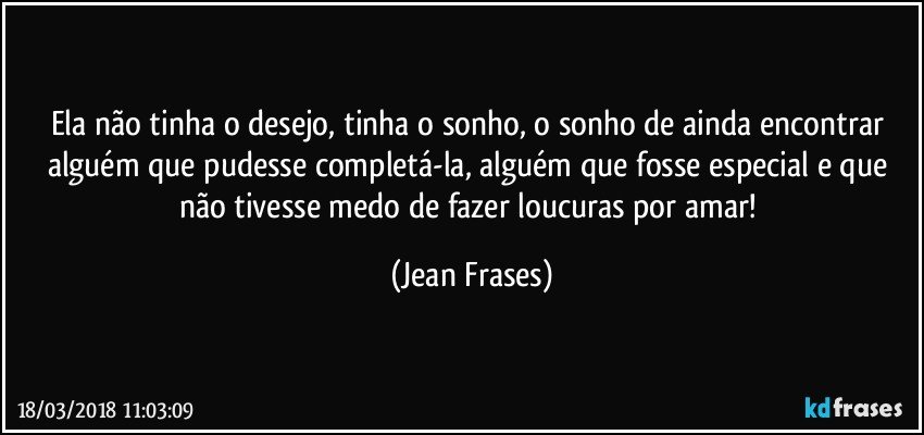 Ela não tinha o desejo, tinha o sonho, o sonho de ainda encontrar alguém que pudesse completá-la, alguém que fosse especial e que não tivesse medo de fazer loucuras por amar! (Jean Frases)