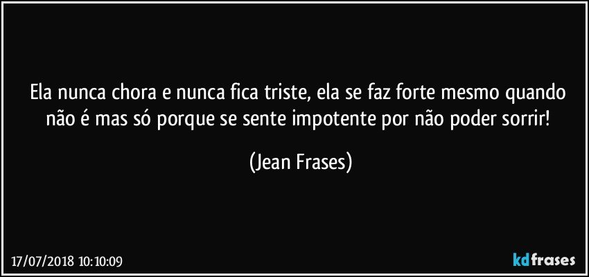 Ela nunca chora e nunca fica triste, ela se faz forte mesmo quando não é mas só porque se sente impotente por não poder sorrir! (Jean Frases)