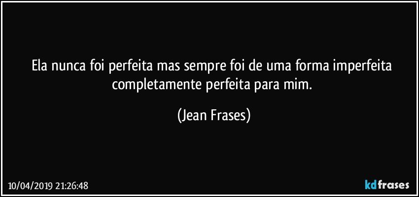 Ela nunca foi perfeita mas sempre foi de uma forma imperfeita completamente perfeita para mim. (Jean Frases)