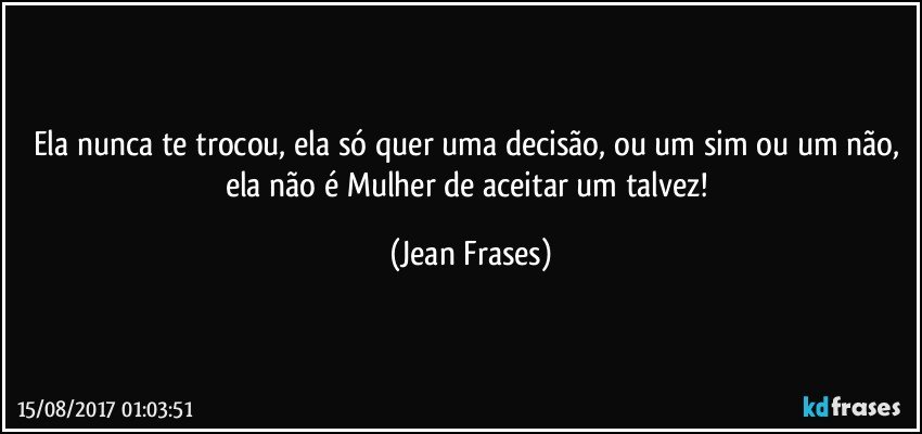 Ela nunca te trocou, ela só quer uma decisão, ou um sim ou um não, ela não é Mulher de aceitar um talvez! (Jean Frases)