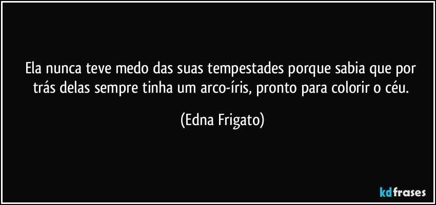 Ela nunca teve medo das suas tempestades porque sabia que por trás delas sempre tinha um arco-íris, pronto para colorir o céu. (Edna Frigato)