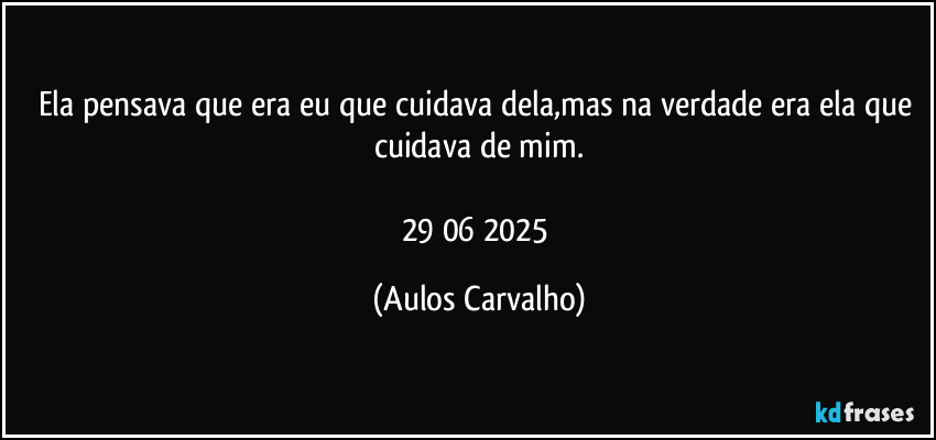 Ela pensava que era eu que cuidava dela,mas na verdade era ela que cuidava de mim.

29/06/2025 (Aulos Carvalho)