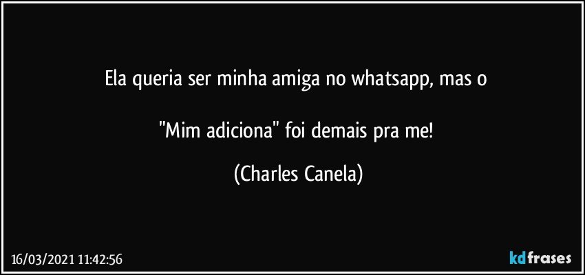 Ela queria ser minha amiga no whatsapp, mas o 

"Mim adiciona" foi demais pra me! (Charles Canela)