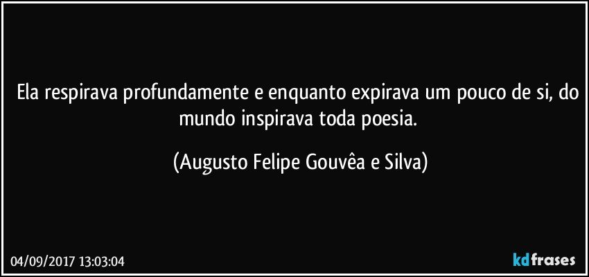 Ela respirava profundamente e enquanto expirava um pouco de si, do mundo inspirava toda poesia. (Augusto Felipe Gouvêa e Silva)
