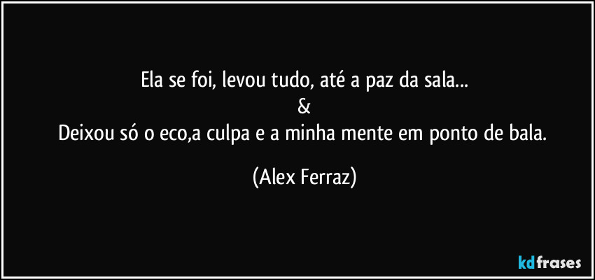 Ela se foi, levou tudo, até a paz da sala...
&
Deixou só o eco,a culpa e a minha mente em ponto de bala. (Alex Ferraz)