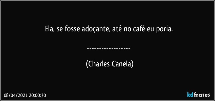 Ela, se fosse adoçante, até no café eu poria. 

--- (Charles Canela)