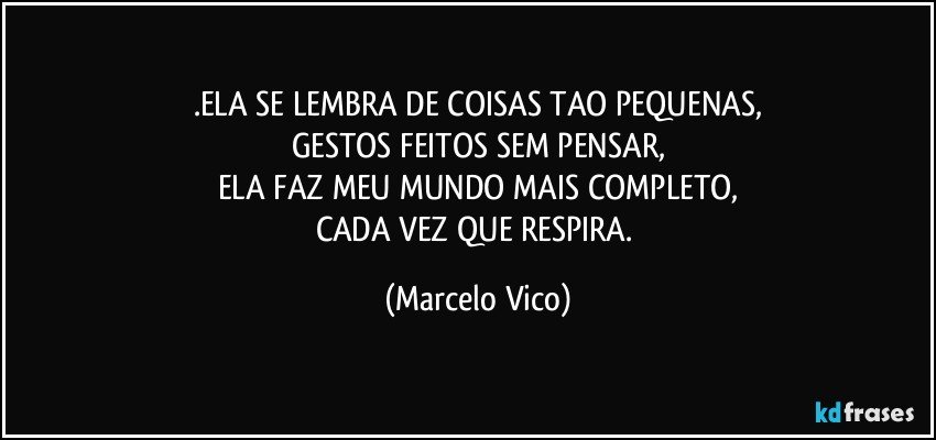 .ELA SE LEMBRA DE COISAS TAO PEQUENAS,
GESTOS FEITOS SEM PENSAR,
ELA FAZ MEU MUNDO MAIS COMPLETO,
CADA VEZ QUE RESPIRA. (Marcelo Vico)