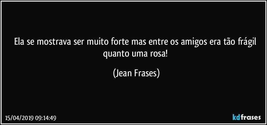 Ela se mostrava ser muito forte mas entre os amigos era tão frágil quanto uma rosa! (Jean Frases)