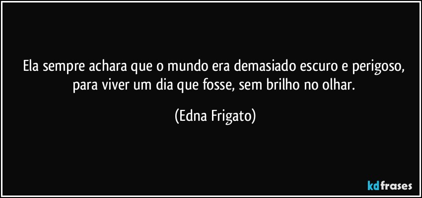 Ela sempre achara que o mundo era demasiado escuro e perigoso, para viver um dia que fosse, sem brilho no olhar. (Edna Frigato)