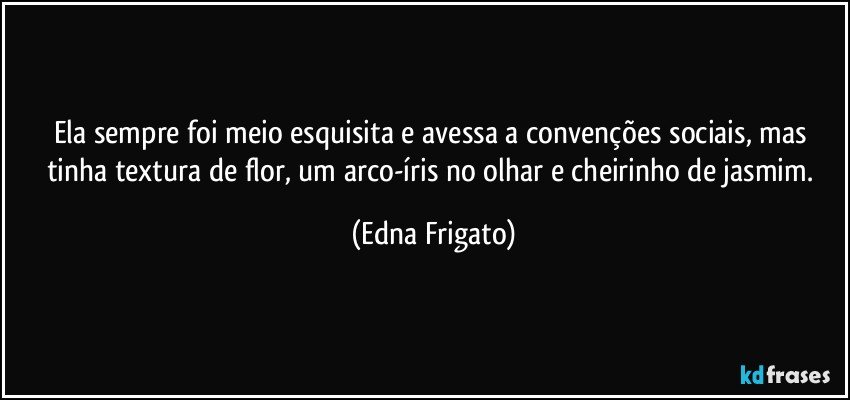 Ela sempre foi meio esquisita e avessa a convenções sociais, mas tinha textura de flor, um arco-íris no olhar e cheirinho de jasmim. (Edna Frigato)