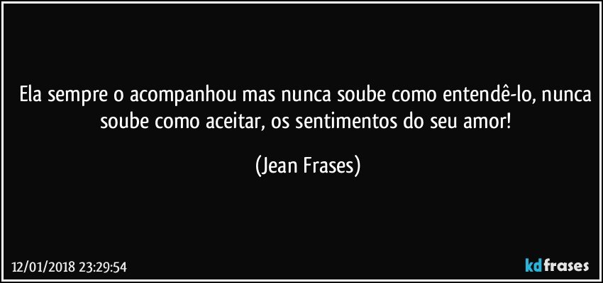 Ela sempre o acompanhou mas nunca soube como entendê-lo, nunca soube como aceitar, os sentimentos do seu amor! (Jean Frases)